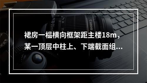 裙房一榀横向框架距主楼18m，某一顶层中柱上、下端截面组合弯