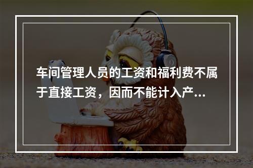 车间管理人员的工资和福利费不属于直接工资，因而不能计入产品成