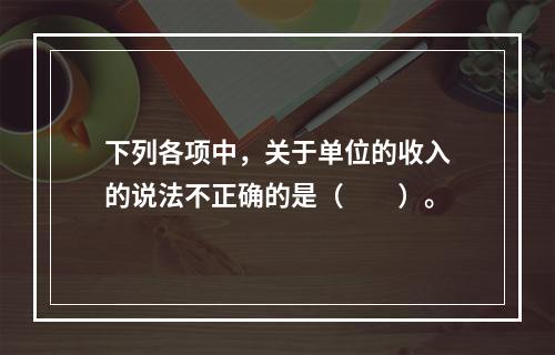 下列各项中，关于单位的收入的说法不正确的是（　　）。