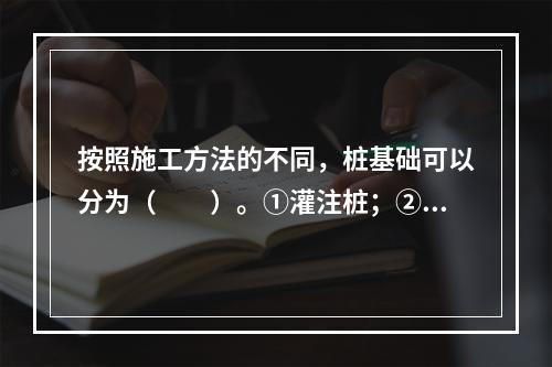 按照施工方法的不同，桩基础可以分为（　　）。①灌注桩；②摩