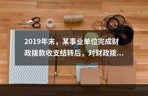 2019年末，某事业单位完成财政拨款收支结转后，对财政拨款结