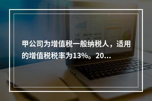 甲公司为增值税一般纳税人，适用的增值税税率为13%。2019