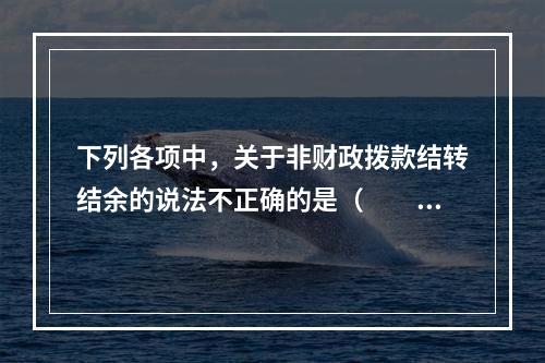 下列各项中，关于非财政拨款结转结余的说法不正确的是（　　）。