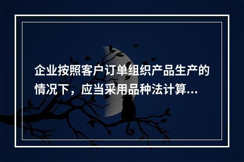 企业按照客户订单组织产品生产的情况下，应当采用品种法计算产品