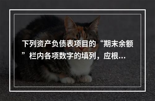 下列资产负债表项目的“期末余额”栏内各项数字的填列，应根据有