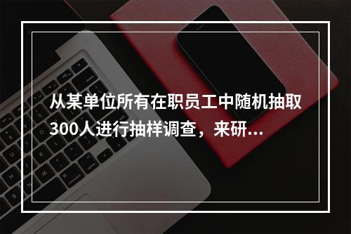 从某单位所有在职员工中随机抽取300人进行抽样调查，来研究该