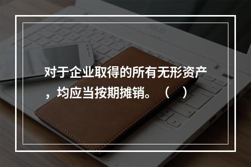 对于企业取得的所有无形资产，均应当按期摊销。（　）