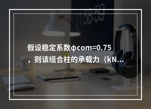 假设稳定系数φcom=0.75，则该组合柱的承载力（kN）与