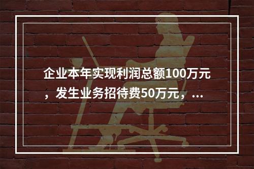 企业本年实现利润总额100万元，发生业务招待费50万元，税务