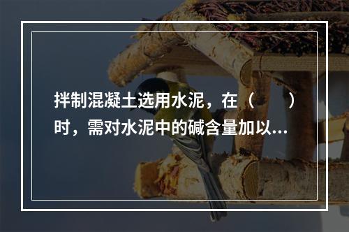 拌制混凝土选用水泥，在（　　）时，需对水泥中的碱含量加以控