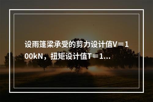 设雨篷梁承受的剪力设计值V＝100kN，扭矩设计值T＝15k