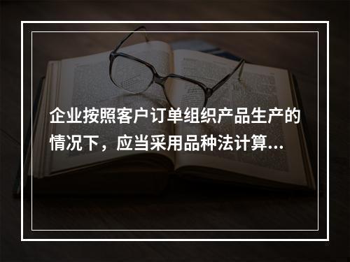 企业按照客户订单组织产品生产的情况下，应当采用品种法计算产品