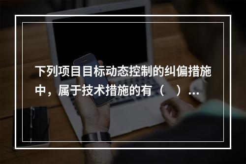 下列项目目标动态控制的纠偏措施中，属于技术措施的有（　）。