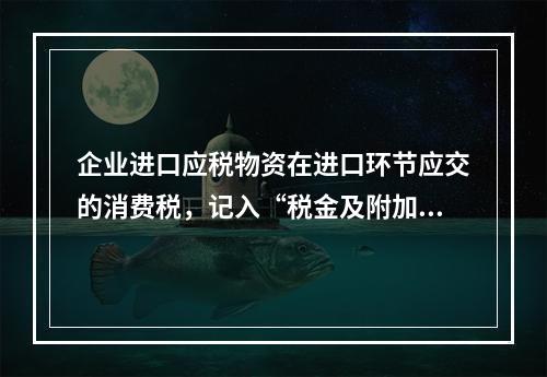 企业进口应税物资在进口环节应交的消费税，记入“税金及附加”科