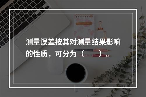 测量误差按其对测量结果影响的性质，可分为（　　）。