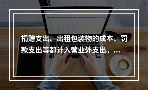 捐赠支出、出租包装物的成本、罚款支出等都计入营业外支出。（　