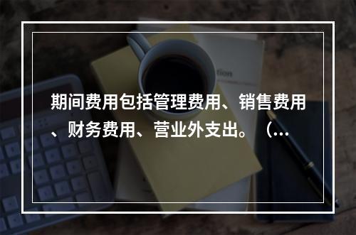 期间费用包括管理费用、销售费用、财务费用、营业外支出。（　）