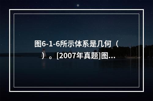 图6-1-6所示体系是几何（　　）。[2007年真题]图6