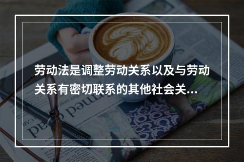 劳动法是调整劳动关系以及与劳动关系有密切联系的其他社会关系的