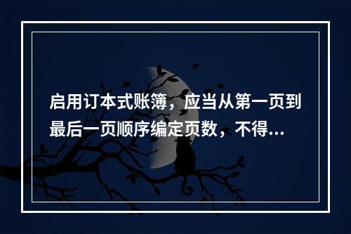 启用订本式账簿，应当从第一页到最后一页顺序编定页数，不得跳页