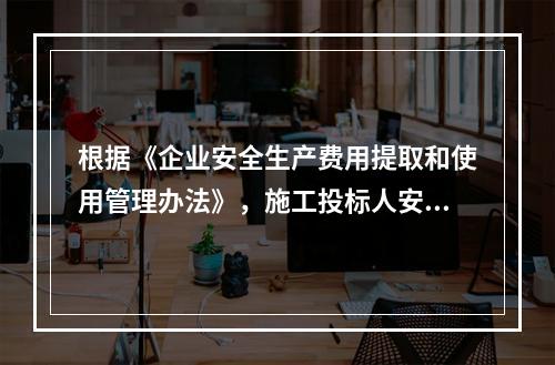 根据《企业安全生产费用提取和使用管理办法》，施工投标人安全