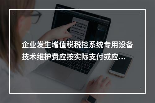 企业发生增值税税控系统专用设备技术维护费应按实际支付或应付的