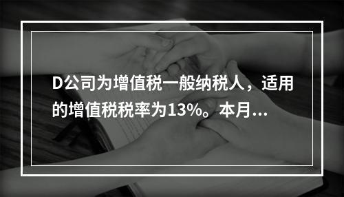 D公司为增值税一般纳税人，适用的增值税税率为13%。本月发生