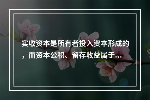 实收资本是所有者投入资本形成的，而资本公积、留存收益属于经营