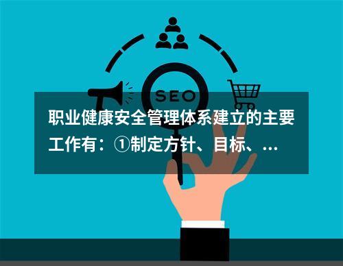 职业健康安全管理体系建立的主要工作有：①制定方针、目标、指标