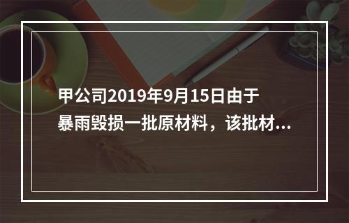 甲公司2019年9月15日由于暴雨毁损一批原材料，该批材料系