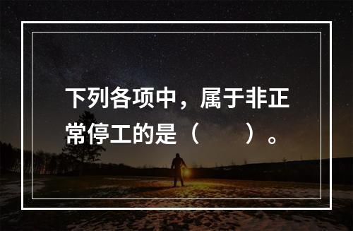 下列各项中，属于非正常停工的是（　　）。