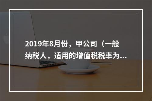 2019年8月份，甲公司（一般纳税人，适用的增值税税率为13