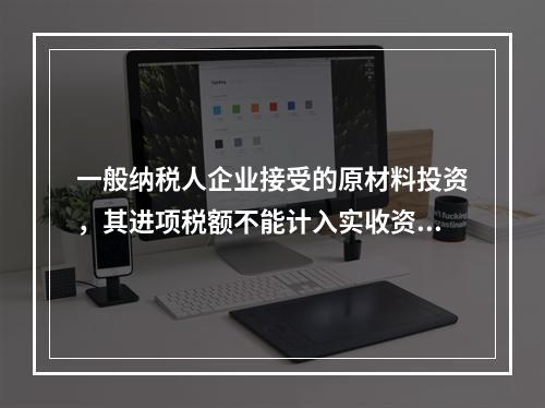 一般纳税人企业接受的原材料投资，其进项税额不能计入实收资本。