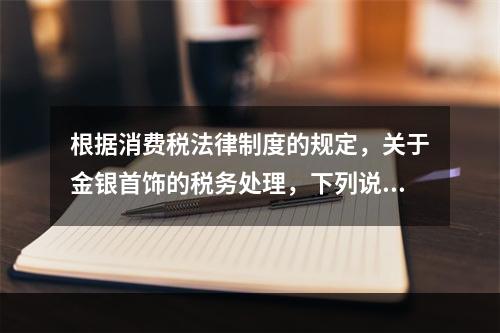 根据消费税法律制度的规定，关于金银首饰的税务处理，下列说法正