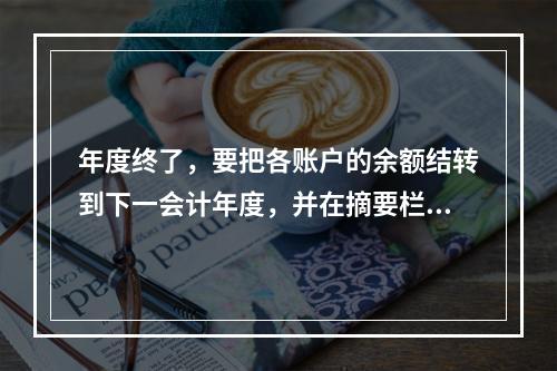 年度终了，要把各账户的余额结转到下一会计年度，并在摘要栏注明