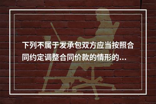 下列不属于发承包双方应当按照合同约定调整合同价款的情形的是（