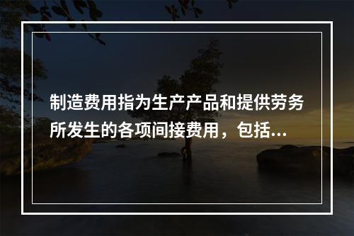 制造费用指为生产产品和提供劳务所发生的各项间接费用，包括（　