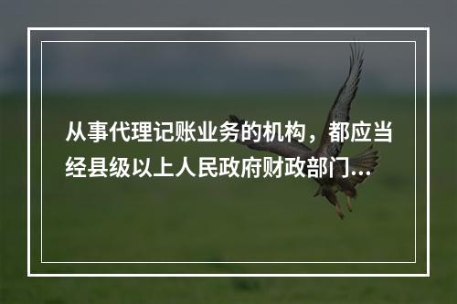 从事代理记账业务的机构，都应当经县级以上人民政府财政部门批准