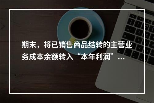 期末，将已销售商品结转的主营业务成本余额转入“本年利润”科目