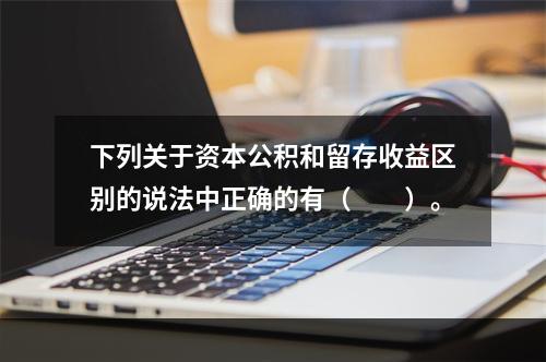 下列关于资本公积和留存收益区别的说法中正确的有（　　）。