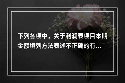 下列各项中，关于利润表项目本期金额填列方法表述不正确的有（　