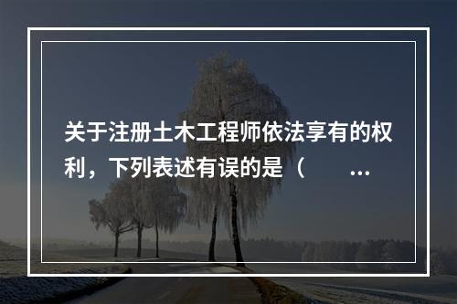 关于注册土木工程师依法享有的权利，下列表述有误的是（　　）