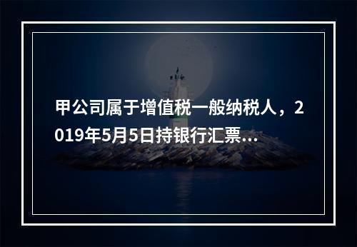 甲公司属于增值税一般纳税人，2019年5月5日持银行汇票购入