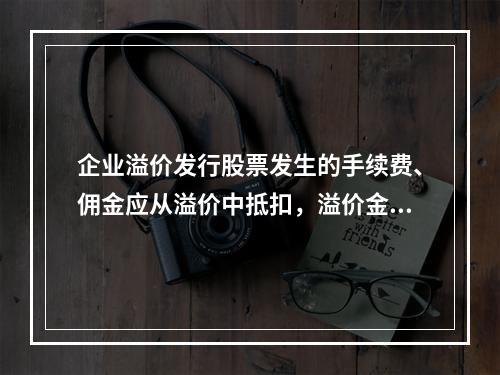 企业溢价发行股票发生的手续费、佣金应从溢价中抵扣，溢价金额不