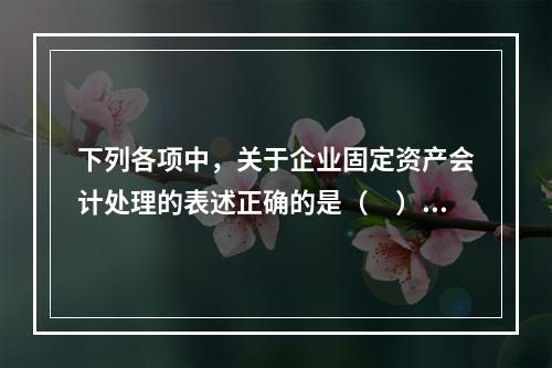 下列各项中，关于企业固定资产会计处理的表述正确的是（　）。