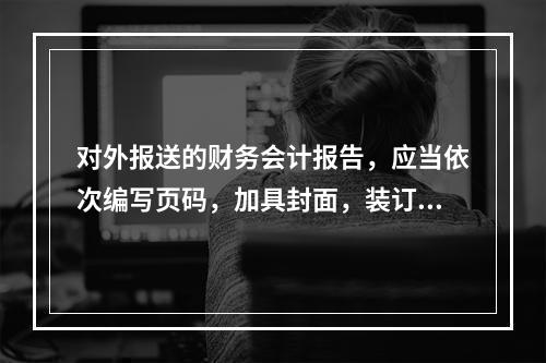 对外报送的财务会计报告，应当依次编写页码，加具封面，装订成册