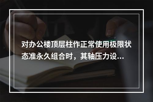 对办公楼顶层柱作正常使用极限状态准永久组合时，其轴压力设计值