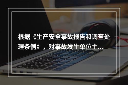 根据《生产安全事故报告和调查处理条例》，对事故发生单位主要负