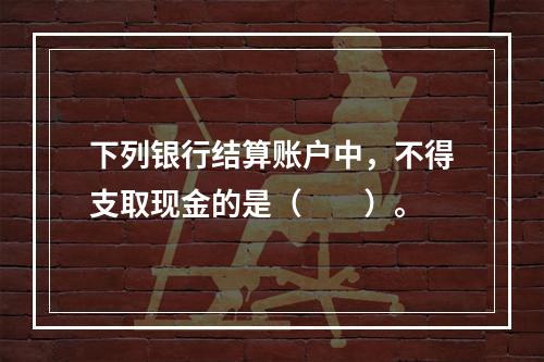 下列银行结算账户中，不得支取现金的是（　　）。