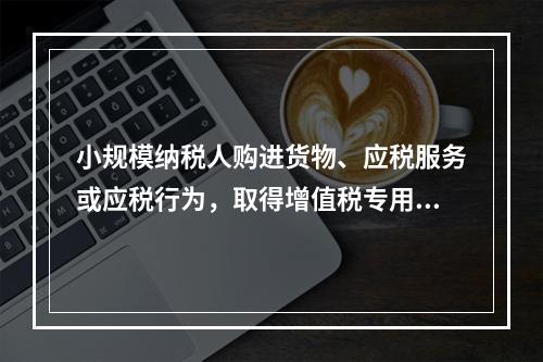 小规模纳税人购进货物、应税服务或应税行为，取得增值税专用发票